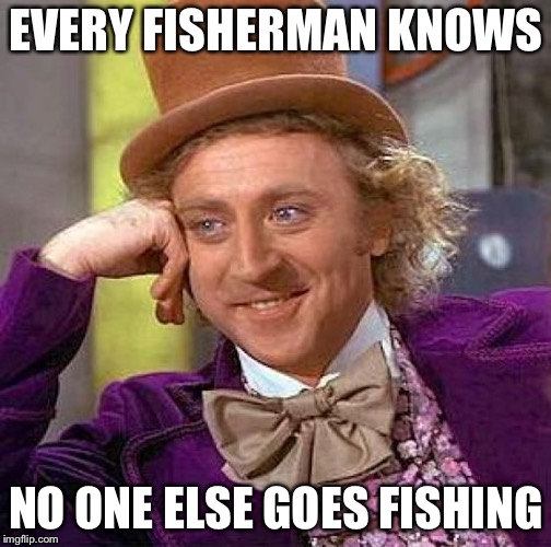 Creepy Condescending Wonka Meme | EVERY FISHERMAN KNOWS NO ONE ELSE GOES FISHING | image tagged in memes,creepy condescending wonka | made w/ Imgflip meme maker