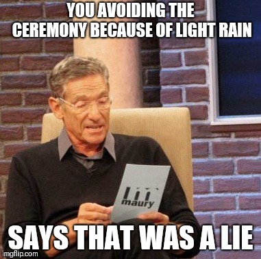 Maury Lie Detector | YOU AVOIDING THE CEREMONY BECAUSE OF LIGHT RAIN; SAYS THAT WAS A LIE | image tagged in memes,maury lie detector | made w/ Imgflip meme maker