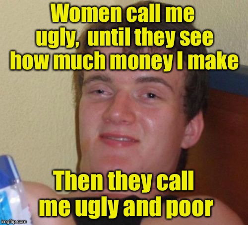 10 Guy Meme | Women call me ugly,  until they see how much money I make; Then they call me ugly and poor | image tagged in memes,10 guy | made w/ Imgflip meme maker