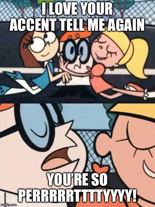 I Love Your Accent | I LOVE YOUR ACCENT TELL ME AGAIN; YOU’RE SO PERRRRRTTTTYYYY! | image tagged in i love your accent | made w/ Imgflip meme maker
