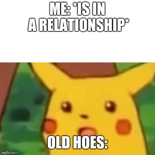 Surprised Pikachu Meme | ME: *IS IN A RELATIONSHIP*; OLD HOES: | image tagged in memes,surprised pikachu | made w/ Imgflip meme maker