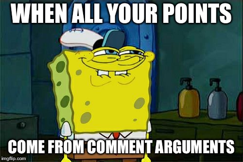 Don't You Squidward | WHEN ALL YOUR POINTS; COME FROM COMMENT ARGUMENTS | image tagged in memes,dont you squidward | made w/ Imgflip meme maker