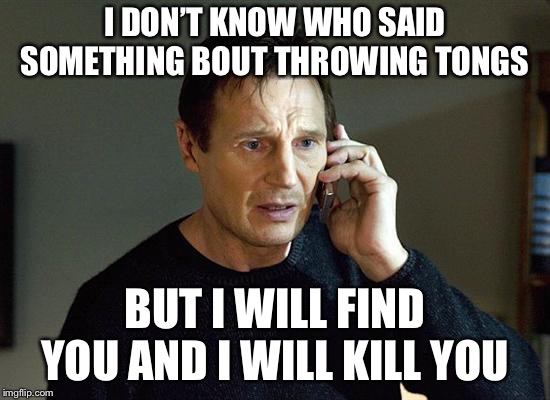 Liam Neeson Taken 2 | I DON’T KNOW WHO SAID SOMETHING BOUT THROWING TONGS; BUT I WILL FIND YOU AND I WILL KILL YOU | image tagged in memes,liam neeson taken 2 | made w/ Imgflip meme maker