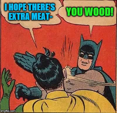 Batman Slapping Robin Meme | I HOPE THERE'S EXTRA MEAT- YOU WOOD! | image tagged in memes,batman slapping robin | made w/ Imgflip meme maker