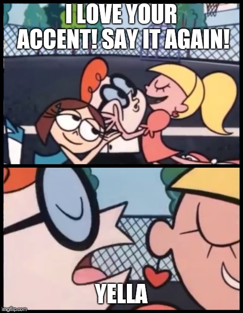 Say it Again, Dexter | I LOVE YOUR ACCENT! SAY IT AGAIN! YELLA | image tagged in say it again dexter | made w/ Imgflip meme maker