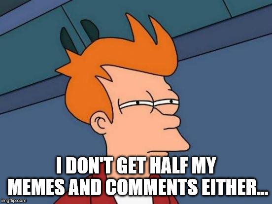 Futurama Fry Meme | I DON'T GET HALF MY MEMES AND COMMENTS EITHER... | image tagged in memes,futurama fry | made w/ Imgflip meme maker