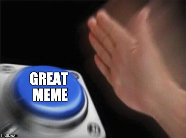 Blank Nut Button Meme | GREAT MEME | image tagged in memes,blank nut button | made w/ Imgflip meme maker