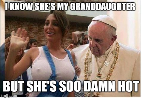 pope poop | I KNOW SHE'S MY GRANDDAUGHTER; BUT SHE'S SOO DAMN HOT | image tagged in pope poop | made w/ Imgflip meme maker