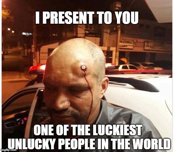 Bullet head | I PRESENT TO YOU; ONE OF THE LUCKIEST UNLUCKY PEOPLE IN THE WORLD | image tagged in bullet head | made w/ Imgflip meme maker
