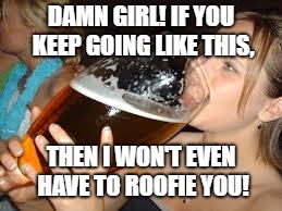 girl and a giant beer | DAMN GIRL! IF YOU KEEP GOING LIKE THIS, THEN I WON'T EVEN HAVE TO ROOFIE YOU! | image tagged in girl and a giant beer | made w/ Imgflip meme maker