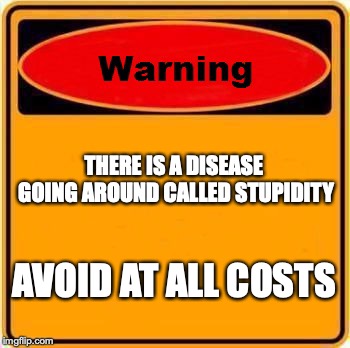 Warning Sign Meme | THERE IS A DISEASE GOING AROUND CALLED STUPIDITY; AVOID AT ALL COSTS | image tagged in memes,warning sign | made w/ Imgflip meme maker