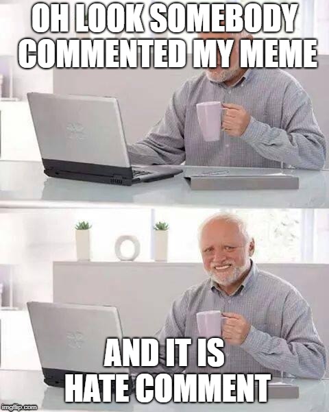 True story mates | OH LOOK SOMEBODY COMMENTED MY MEME; AND IT IS HATE COMMENT | image tagged in memes,hide the pain harold | made w/ Imgflip meme maker