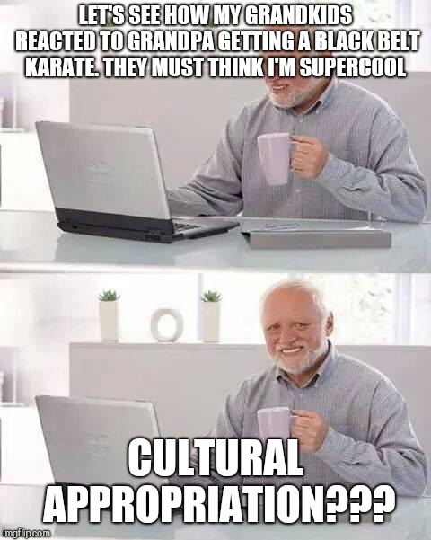 Hide the Pain Harold | LET'S SEE HOW MY GRANDKIDS REACTED TO GRANDPA GETTING A BLACK BELT KARATE. THEY MUST THINK I'M SUPERCOOL; CULTURAL APPROPRIATION??? | image tagged in memes,hide the pain harold | made w/ Imgflip meme maker