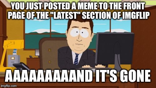 Aaaaand Its Gone Meme | YOU JUST POSTED A MEME TO THE FRONT PAGE OF THE "LATEST" SECTION OF IMGFLIP; AAAAAAAAAND IT'S GONE | image tagged in memes,aaaaand its gone | made w/ Imgflip meme maker