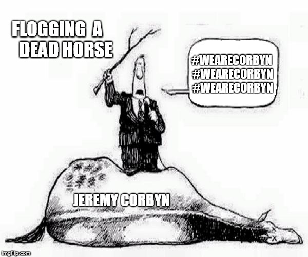 Flogging a dead horse | FLOGGING  A     DEAD HORSE; #WEARECORBYN #WEARECORBYN #WEARECORBYN; JEREMY CORBYN | image tagged in wearecorbyn,labourisdead,cultofcorbyn,weaintcorbyn,communist socialist,corbyn eww | made w/ Imgflip meme maker