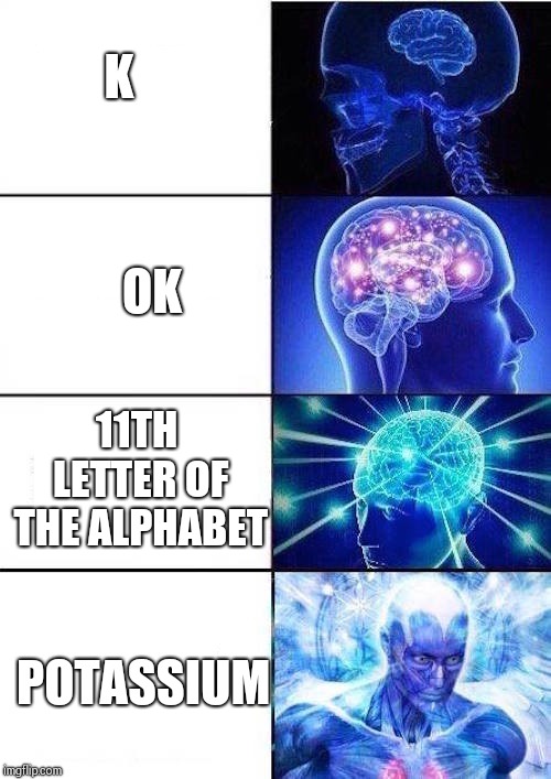 Brain Mind Expanding | K; OK; 11TH LETTER OF THE ALPHABET; POTASSIUM | image tagged in brain mind expanding | made w/ Imgflip meme maker