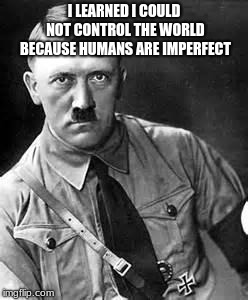 Adolf Hitler | I LEARNED I COULD NOT CONTROL THE WORLD BECAUSE HUMANS ARE IMPERFECT | image tagged in adolf hitler | made w/ Imgflip meme maker