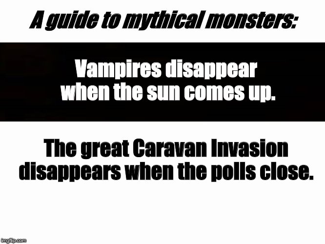Guide | A guide to mythical monsters:; Vampires disappear when the sun comes up. The great Caravan Invasion disappears when the polls close. | image tagged in migrants,caravan,monsters,threat to our national secuirty | made w/ Imgflip meme maker