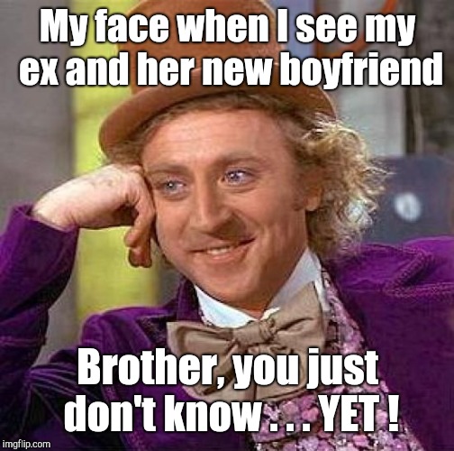 Creepy Condescending Wonka Meme | My face when I see my ex and her new boyfriend Brother, you just don't know . . . YET ! | image tagged in memes,creepy condescending wonka | made w/ Imgflip meme maker