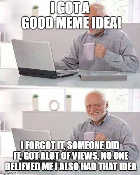 Hide the Pain Harold Meme | I GOT A GOOD MEME IDEA! I FORGOT IT, SOMEONE DID IT, GOT ALOT OF VIEWS, NO ONE BELIEVED ME I ALSO HAD THAT IDEA | image tagged in memes,hide the pain harold,good memes,i forgot | made w/ Imgflip meme maker