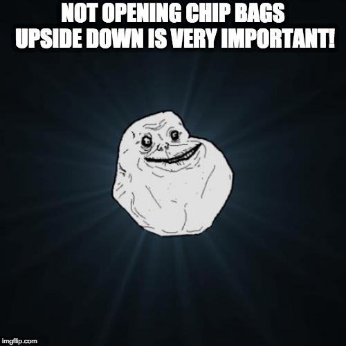 Forever Alone Meme | NOT OPENING CHIP BAGS UPSIDE DOWN IS VERY IMPORTANT! | image tagged in memes,forever alone | made w/ Imgflip meme maker