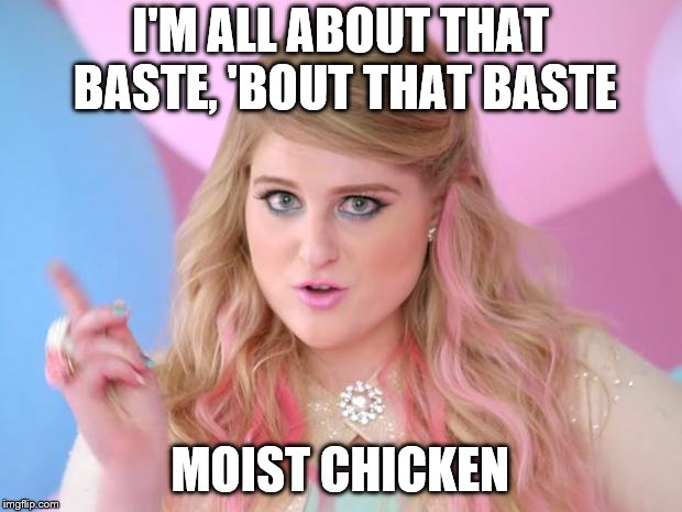All about that bass | I'M ALL ABOUT THAT BASTE, 'BOUT THAT BASTE; MOIST CHICKEN | image tagged in all about that bass | made w/ Imgflip meme maker