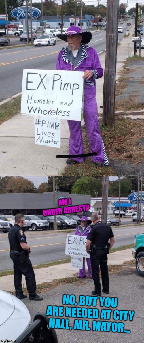 Pimpin’ ain’t easy |  AM I UNDER ARREST? NO, BUT YOU ARE NEEDED AT CITY HALL, MR. MAYOR... | image tagged in pimpin,homeless,beggar,mayor,cops,funny memes | made w/ Imgflip meme maker