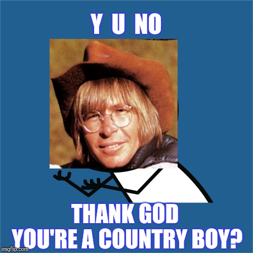 Thank God I'm A Country GIRL In Grandma's Feather Bed! | Y  U  NO; THANK GOD YOU'RE A COUNTRY BOY? | image tagged in john denver,thank god,memes,meme,y u no guy,competition | made w/ Imgflip meme maker