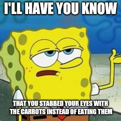 Spongebob I'll have you know | I'LL HAVE YOU KNOW THAT YOU STABBED YOUR EYES WITH THE CARROTS INSTEAD OF EATING THEM | image tagged in spongebob i'll have you know | made w/ Imgflip meme maker