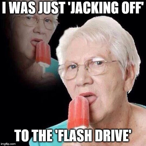 Old Lady Licking Popsicle | I WAS JUST 'JACKING OFF' TO THE 'FLASH DRIVE' | image tagged in old lady licking popsicle | made w/ Imgflip meme maker