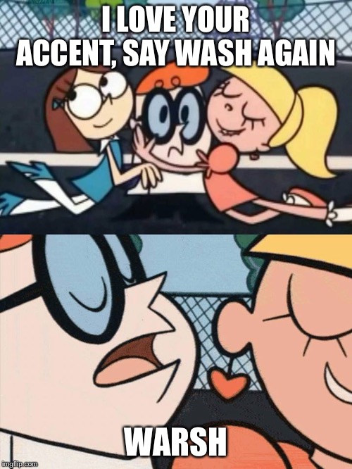 I Love Your Accent | I LOVE YOUR ACCENT, SAY WASH AGAIN; WARSH | image tagged in i love your accent | made w/ Imgflip meme maker