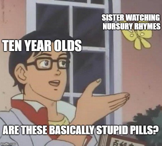 
is this nonsense?
 | SISTER WATCHING NURSURY RHYMES; TEN YEAR OLDS; ARE THESE BASICALLY STUPID PILLS? | image tagged in memes,is this a pigeon,wtf | made w/ Imgflip meme maker