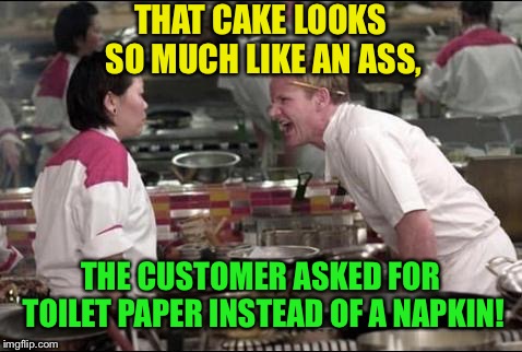 Angry Chef Gordon Ramsay Meme | THAT CAKE LOOKS SO MUCH LIKE AN ASS, THE CUSTOMER ASKED FOR TOILET PAPER INSTEAD OF A NAPKIN! | image tagged in memes,angry chef gordon ramsay | made w/ Imgflip meme maker