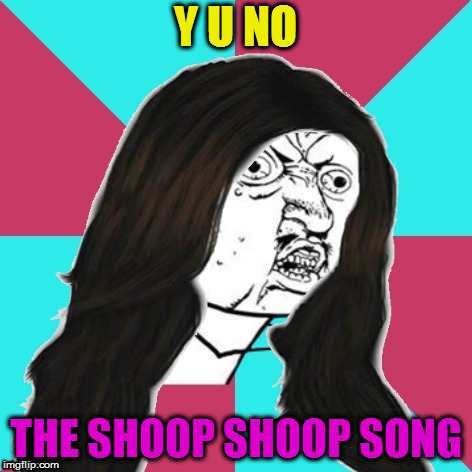 Y U No Cher | Y U NO THE SHOOP SHOOP SONG | image tagged in y u no cher | made w/ Imgflip meme maker