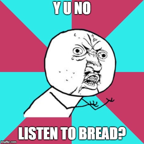 y u no music | Y U NO LISTEN TO BREAD? | image tagged in y u no music | made w/ Imgflip meme maker