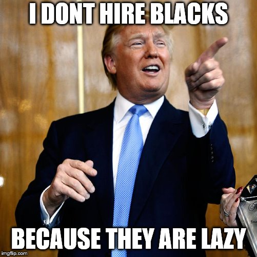 Donal Trump Birthday | I DONT HIRE BLACKS BECAUSE THEY ARE LAZY | image tagged in donal trump birthday | made w/ Imgflip meme maker