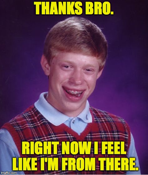 Bad Luck Brian Meme | THANKS BRO. RIGHT NOW I FEEL LIKE I'M FROM THERE. | image tagged in memes,bad luck brian | made w/ Imgflip meme maker
