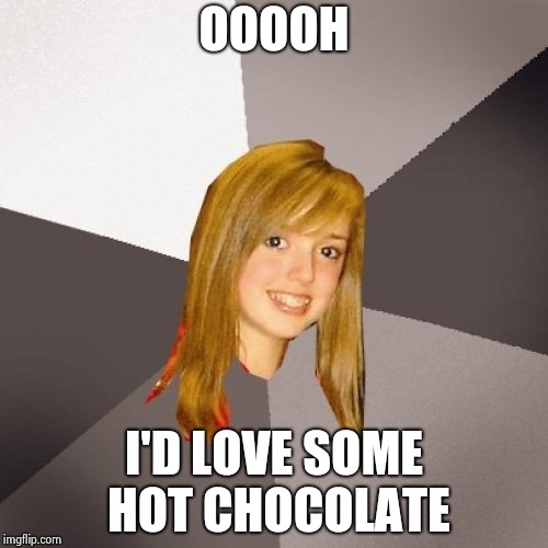 Musically Oblivious 8th Grader Meme | OOOOH I'D LOVE SOME HOT CHOCOLATE | image tagged in memes,musically oblivious 8th grader | made w/ Imgflip meme maker