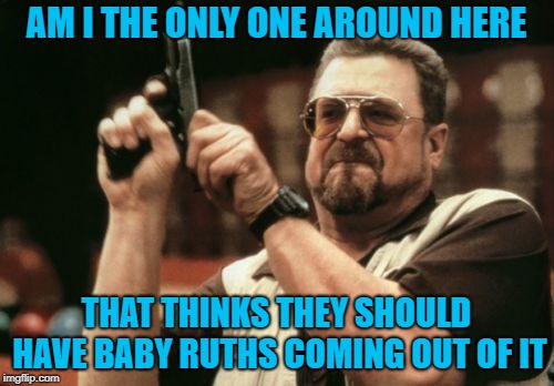 Am I The Only One Around Here Meme | AM I THE ONLY ONE AROUND HERE THAT THINKS THEY SHOULD HAVE BABY RUTHS COMING OUT OF IT | image tagged in memes,am i the only one around here | made w/ Imgflip meme maker