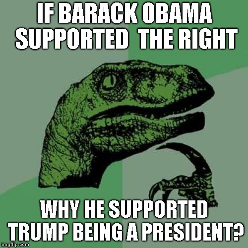 Philosoraptor | IF BARACK OBAMA SUPPORTED  THE RIGHT; WHY HE SUPPORTED TRUMP BEING A PRESIDENT? | image tagged in memes,philosoraptor | made w/ Imgflip meme maker
