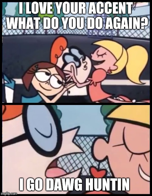 Say it Again, Dexter | I LOVE YOUR ACCENT WHAT DO YOU DO AGAIN? I GO DAWG HUNTIN | image tagged in say it again dexter | made w/ Imgflip meme maker