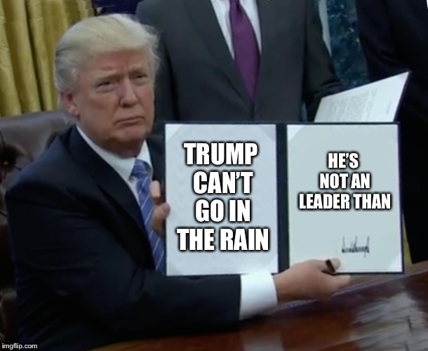 Trump Bill Signing Meme | TRUMP CAN’T GO IN THE RAIN; HE’S NOT AN LEADER THAN | image tagged in memes,trump bill signing | made w/ Imgflip meme maker