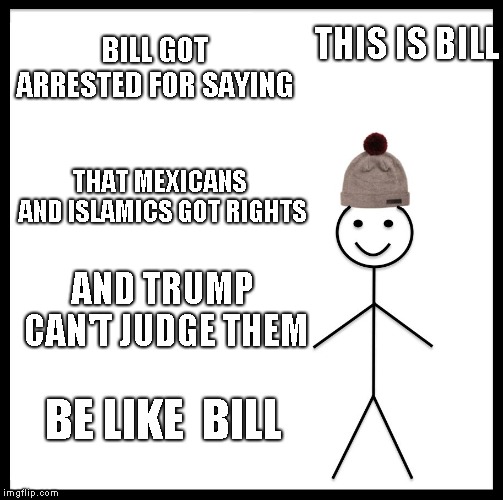 Be Like Bill | THIS IS BILL; BILL GOT ARRESTED FOR SAYING; THAT MEXICANS  AND ISLAMICS GOT RIGHTS; AND TRUMP CAN'T JUDGE THEM; BE LIKE  BILL | image tagged in memes,be like bill | made w/ Imgflip meme maker