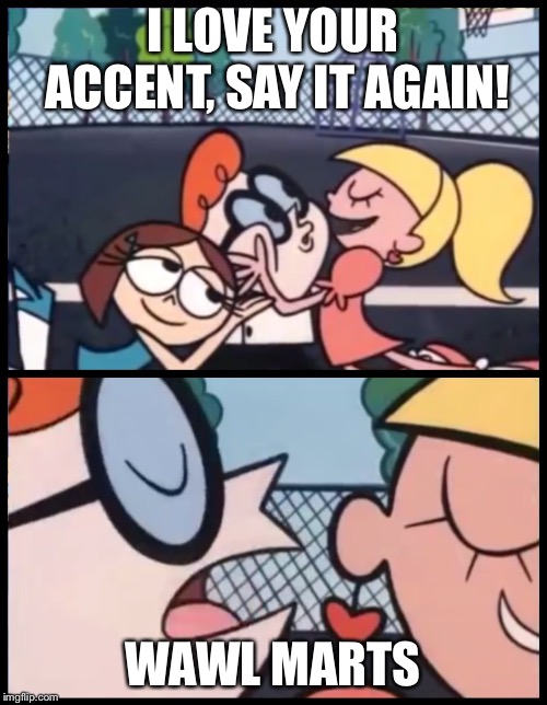 Say it Again, Dexter Meme | I LOVE YOUR ACCENT, SAY IT AGAIN! WAWL MARTS | image tagged in say it again dexter | made w/ Imgflip meme maker