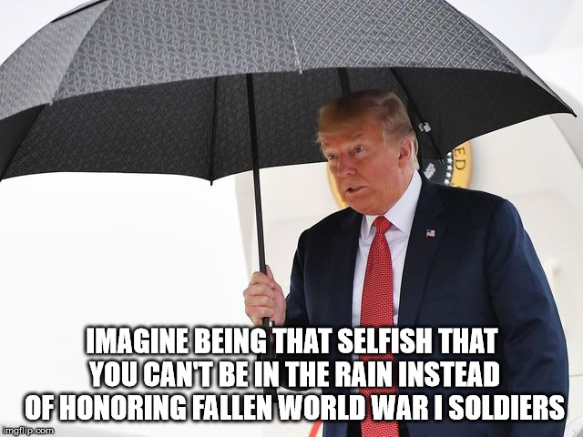 Trump Umbrella | IMAGINE BEING THAT SELFISH THAT YOU CAN'T BE IN THE RAIN INSTEAD OF HONORING FALLEN WORLD WAR I SOLDIERS | image tagged in donald trump | made w/ Imgflip meme maker
