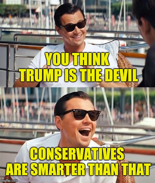 Leonardo Dicaprio Wolf Of Wall Street Meme | YOU THINK TRUMP IS THE DEVIL CONSERVATIVES ARE SMARTER THAN THAT | image tagged in memes,leonardo dicaprio wolf of wall street | made w/ Imgflip meme maker