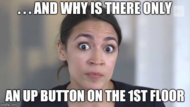Crazy Alexandria Ocasio-Cortez | . . . AND WHY IS THERE ONLY AN UP BUTTON ON THE 1ST FLOOR | image tagged in crazy alexandria ocasio-cortez | made w/ Imgflip meme maker