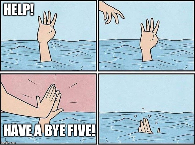 drowning | HELP! HAVE A BYE FIVE! | image tagged in drowning | made w/ Imgflip meme maker