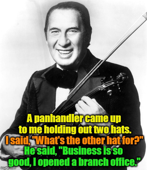 Ladies and Gentlemen, Mr. Henny Youngman | A panhandler came up to me holding out two hats. I said, "What's the other hat for?"; He said, "Business is so good, I opened a branch office." | image tagged in panhandler,henny youngman | made w/ Imgflip meme maker