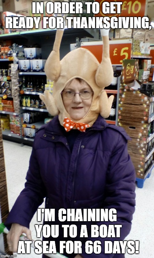 At least she has the holiday spirit... | IN ORDER TO GET READY FOR THANKSGIVING, I'M CHAINING YOU TO A BOAT AT SEA FOR 66 DAYS! | image tagged in crazy lady turkey head,november,thanksgiving,happy thanksgiving,holidays | made w/ Imgflip meme maker
